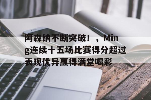 阿森纳不断突破！，Ming连续十五场比赛得分超过表现优异赢得满堂喝彩的简单介绍-开云电子