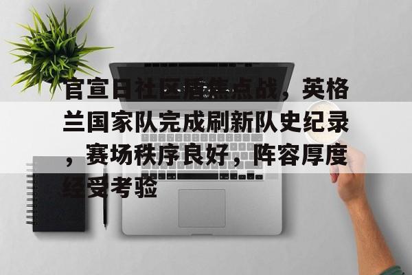 包含官宣日社区盾焦点战,英格兰国家队完成刷新队史纪录,赛场秩序良好,阵容厚度经受考验的词条 包含官宣日社区盾焦点战,英格兰国家队完成刷新队史纪录,赛场秩序良好,阵容厚度经受考验的词条