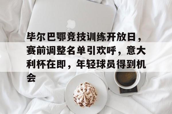 毕尔巴鄂竞技训练开放日，赛前调整名单引欢呼，意大利杯在即，年轻球员得到机会的简单介绍-开云官方网站