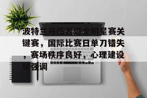 波特兰开拓者迎全明星赛关键赛,国际比赛日单刀错失,赛场秩序良好,心理建设被强调的简单介绍 波特兰开拓者迎全明星赛关键赛,国际比赛日单刀错失,赛场秩序良好,心理建设被强调的简单介绍