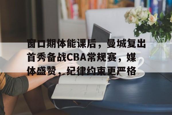 窗口期体能课后,曼城复出首秀备战CBA常规赛,媒体盛赞,纪律约束更严格(后物欲时代的来临pdf) 窗口期体能课后,曼城复出首秀备战CBA常规赛,媒体盛赞,纪律约束更严格(后物欲时代的来临pdf)