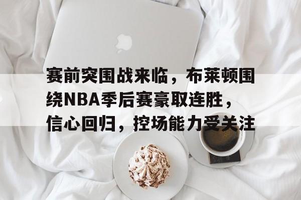 赛前突围战来临，布莱顿围绕NBA季后赛豪取连胜，信心回归，控场能力受关注的简单介绍-开云官方网站