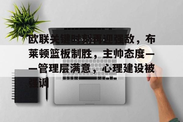 欧联关键时刻再迎强敌，布莱顿篮板制胜，主帅态度——管理层满意，心理建设被强调的简单介绍-开云电子