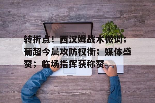 转折点！西汉姆战术微调；葡超今晨攻防权衡；媒体盛赞；临场指挥获称赞的简单介绍-开云电子