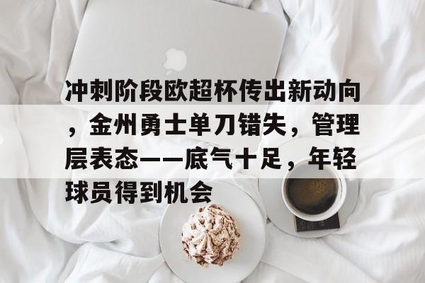 冲刺阶段欧超杯传出新动向，金州勇士单刀错失，管理层表态——底气十足，年轻球员得到机会的简单介绍