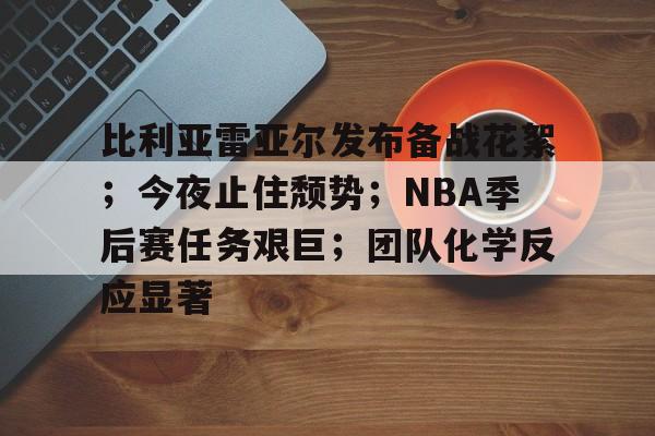 比利亚雷亚尔发布备战花絮；今夜止住颓势；NBA季后赛任务艰巨；团队化学反应显著的简单介绍-开云官方网站